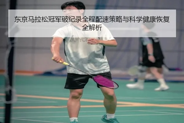 东京马拉松冠军破纪录全程配速策略与科学健康恢复全解析